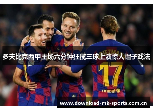 多夫比克西甲主场六分钟狂揽三球上演惊人帽子戏法 多夫比克西甲主场六分钟狂揽三球上演惊人帽子戏法